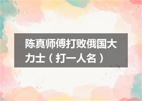 陈真师傅打败俄国大力士（打一人名）