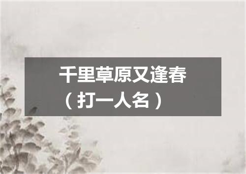 千里草原又逢春（打一人名）