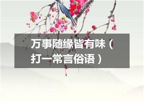 万事随缘皆有味（打一常言俗语）