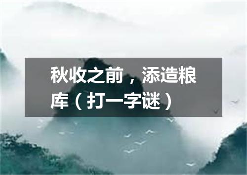 秋收之前，添造粮库（打一字谜）