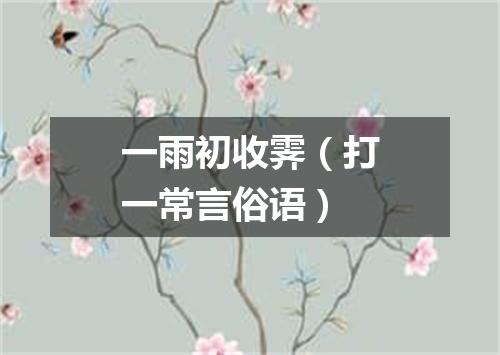 一雨初收霁（打一常言俗语）