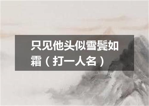 只见他头似雪鬓如霜（打一人名）