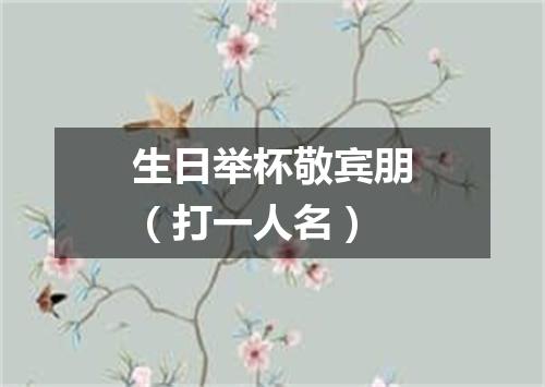 生日举杯敬宾朋（打一人名）