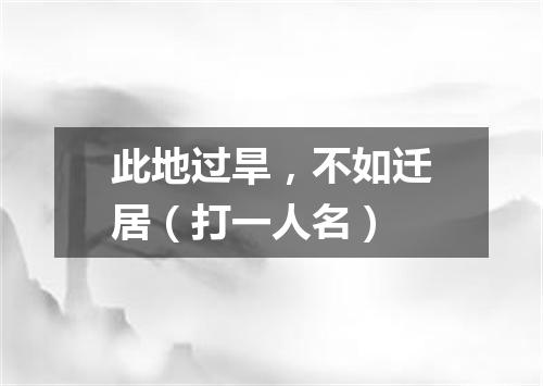 此地过旱，不如迁居（打一人名）