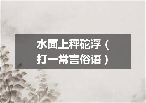水面上秤砣浮（打一常言俗语）