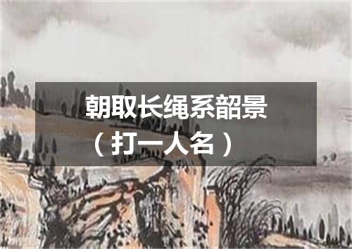 朝取长绳系韶景（打一人名）