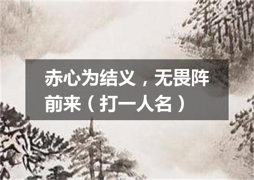 赤心为结义，无畏阵前来（打一人名）