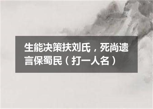 生能决策扶刘氏，死尚遗言保蜀民（打一人名）