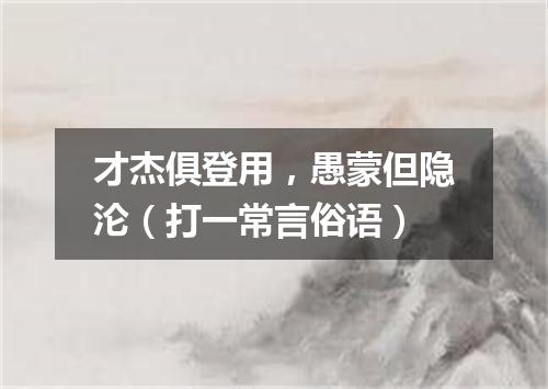 才杰俱登用，愚蒙但隐沦（打一常言俗语）