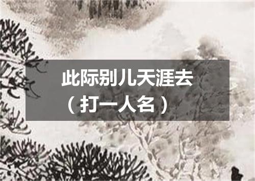此际别儿天涯去（打一人名）