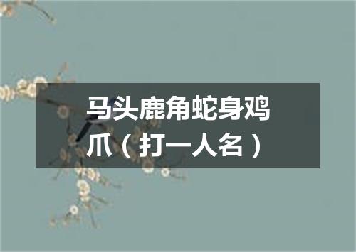 马头鹿角蛇身鸡爪（打一人名）