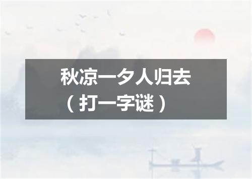 秋凉一夕人归去（打一字谜）