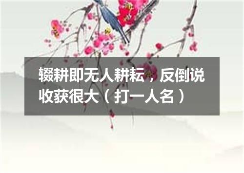 辍耕即无人耕耘，反倒说收获很大（打一人名）
