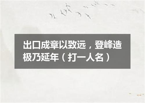出口成章以致远，登峰造极乃延年（打一人名）