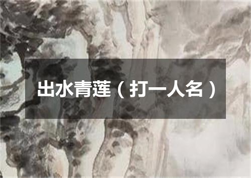 出水青莲（打一人名）