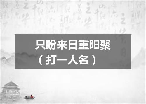只盼来日重阳聚（打一人名）
