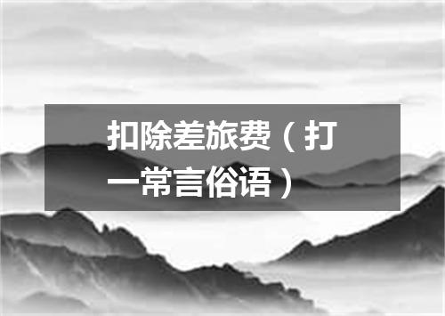 扣除差旅费（打一常言俗语）