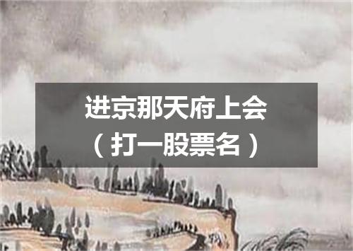 进京那天府上会（打一股票名）