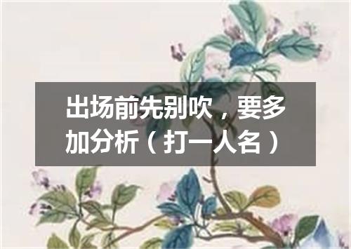 出场前先别吹，要多加分析（打一人名）