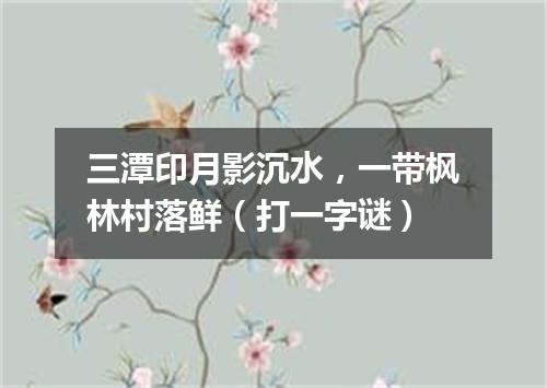 三潭印月影沉水，一带枫林村落鲜（打一字谜）