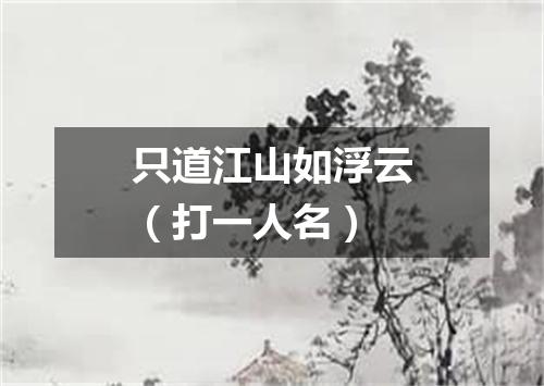 只道江山如浮云（打一人名）
