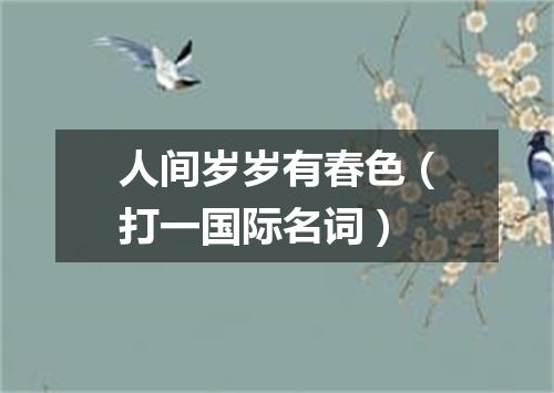 人间岁岁有春色（打一国际名词）