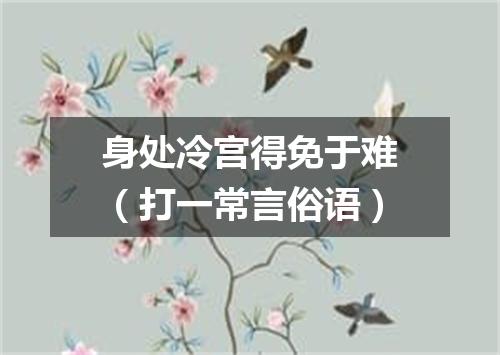 身处冷宫得免于难（打一常言俗语）