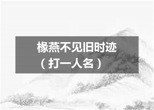 椽燕不见旧时迹（打一人名）