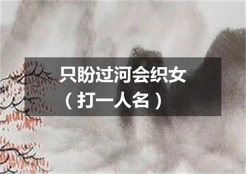 只盼过河会织女（打一人名）