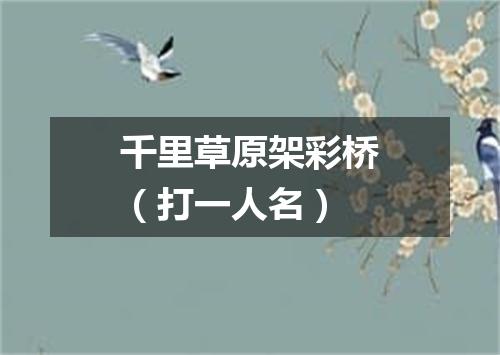 千里草原架彩桥（打一人名）