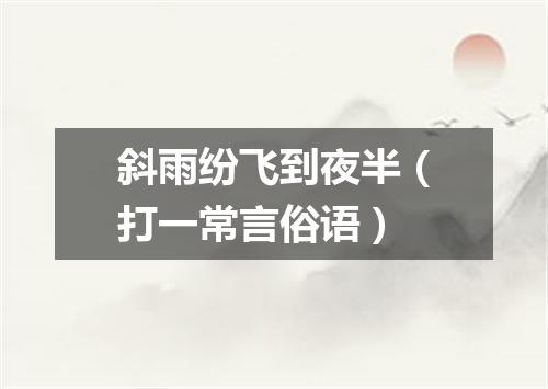 斜雨纷飞到夜半（打一常言俗语）