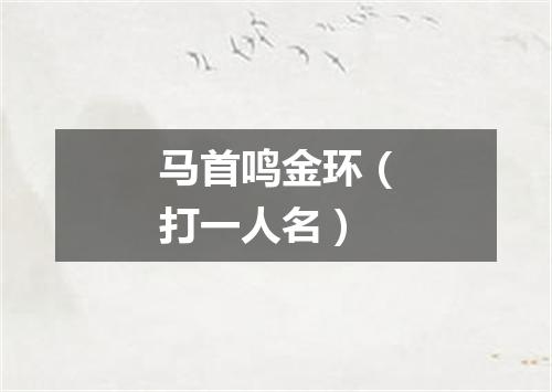 马首鸣金环（打一人名）