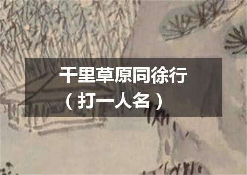 千里草原同徐行（打一人名）