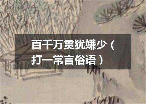 百千万贯犹嫌少（打一常言俗语）