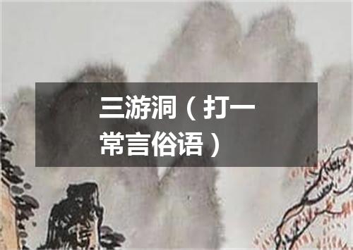 三游洞（打一常言俗语）