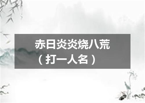 赤日炎炎烧八荒（打一人名）
