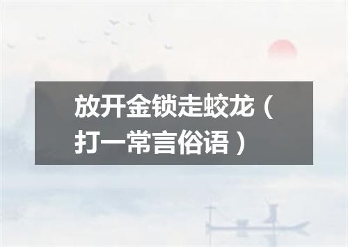 放开金锁走蛟龙（打一常言俗语）