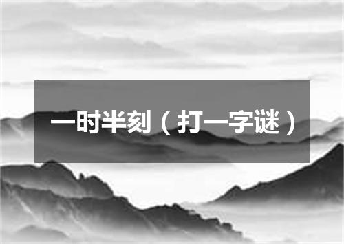 一时半刻（打一字谜）