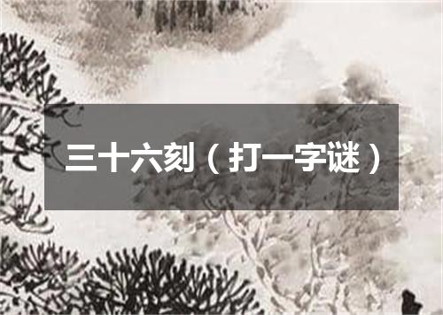 三十六刻（打一字谜）