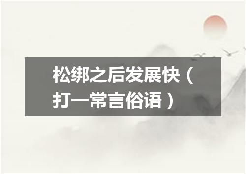 松绑之后发展快（打一常言俗语）