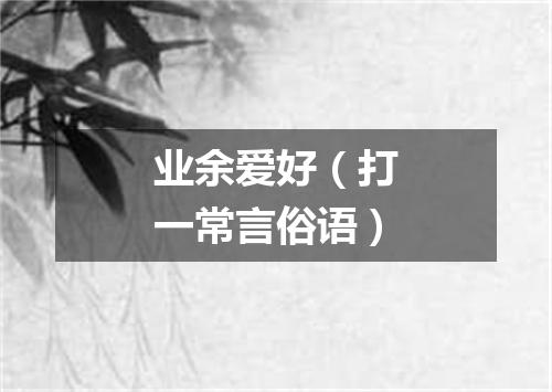 业余爱好（打一常言俗语）
