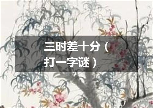 三时差十分（打一字谜）