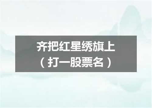 齐把红星绣旗上（打一股票名）