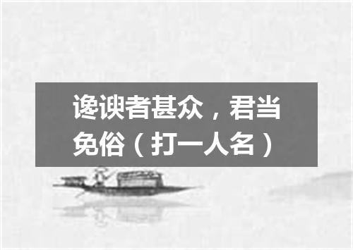谗谀者甚众，君当免俗（打一人名）