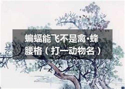 蝙蝠能飞不是禽·蜂腰格（打一动物名）