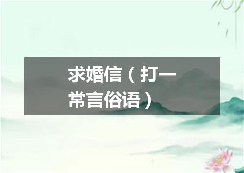 求婚信（打一常言俗语）