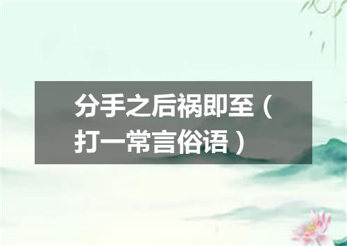 分手之后祸即至（打一常言俗语）