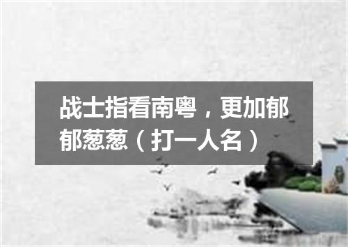 战士指看南粤，更加郁郁葱葱（打一人名）