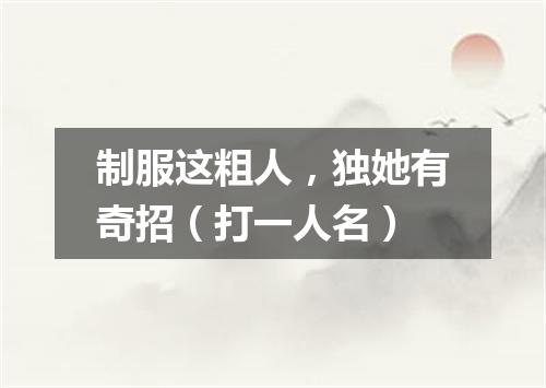 制服这粗人，独她有奇招（打一人名）