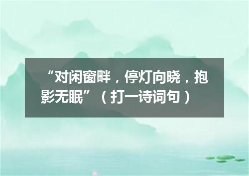 “对闲窗畔，停灯向晓，抱影无眠”（打一诗词句）